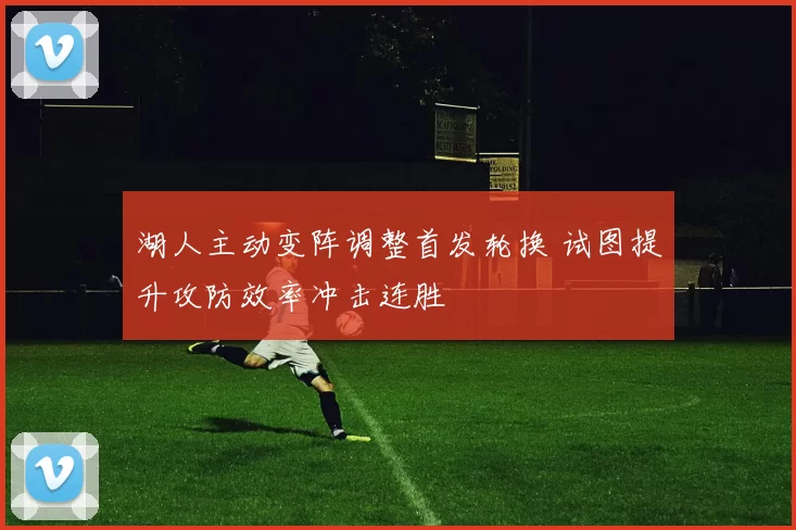 湖人主动变阵调整首发轮换 试图提升攻防效率冲击连胜