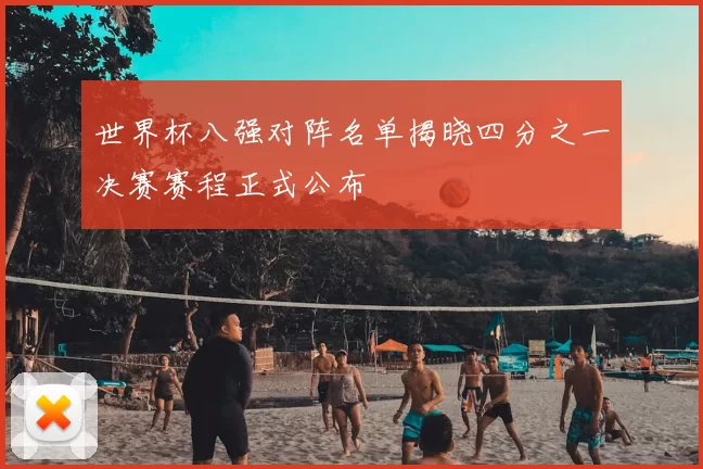 世界杯八强对阵名单揭晓四分之一决赛赛程正式公布