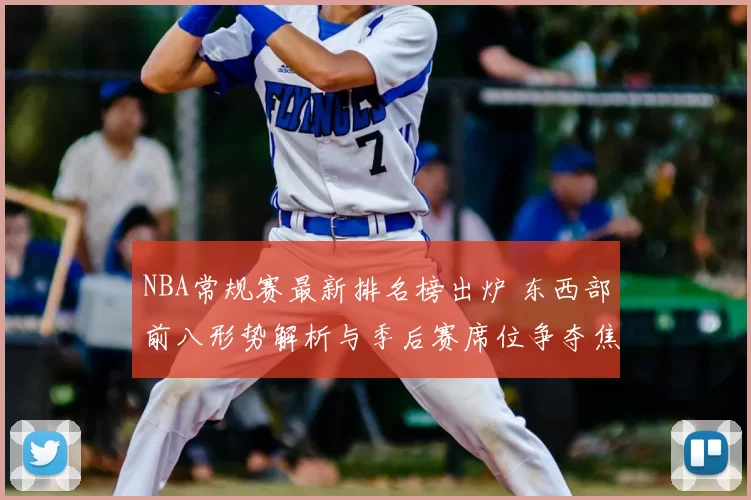 NBA常规赛最新排名榜出炉 东西部前八形势解析与季后赛席位争夺焦点