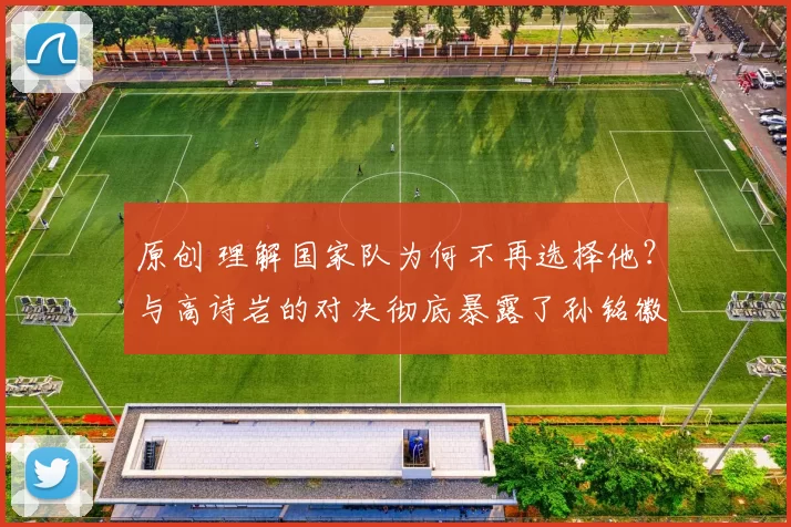 原创 理解国家队为何不再选择他?与高诗岩的对决彻底暴露了孙铭徽最显著的短板