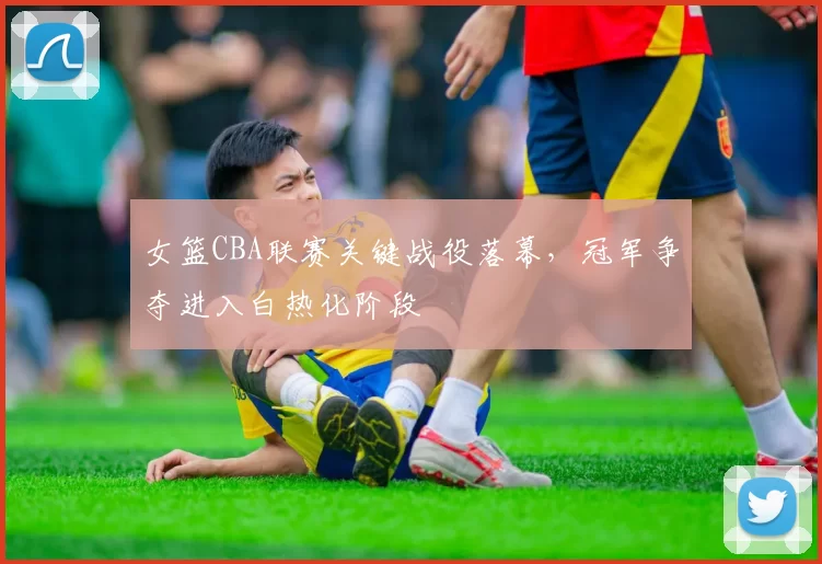 女篮CBA联赛关键战役落幕,冠军争夺进入白热化阶段