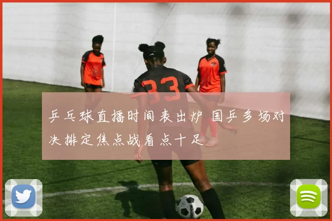 乒乓球直播时间表出炉 国乒多场对决排定焦点战看点十足