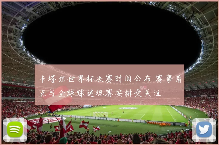 卡塔尔世界杯决赛时间公布 赛事看点与全球球迷观赛安排受关注