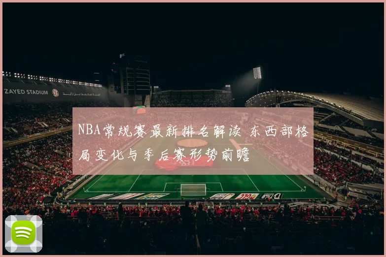 NBA常规赛最新排名解读 东西部格局变化与季后赛形势前瞻