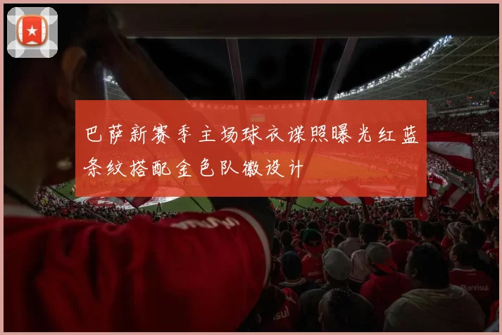 巴萨新赛季主场球衣谍照曝光红蓝条纹搭配金色队徽设计