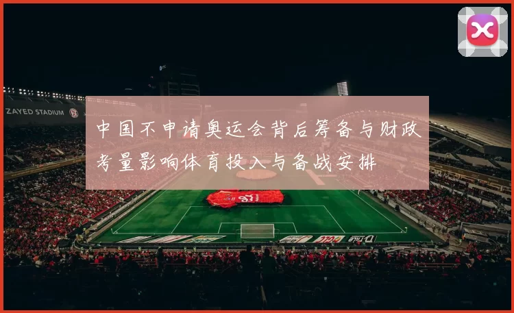 中国不申请奥运会背后筹备与财政考量影响体育投入与备战安排