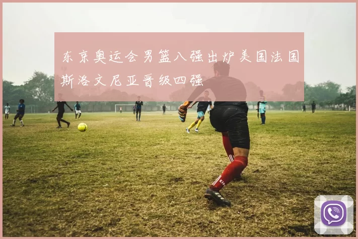 东京奥运会男篮八强出炉美国法国斯洛文尼亚晋级四强