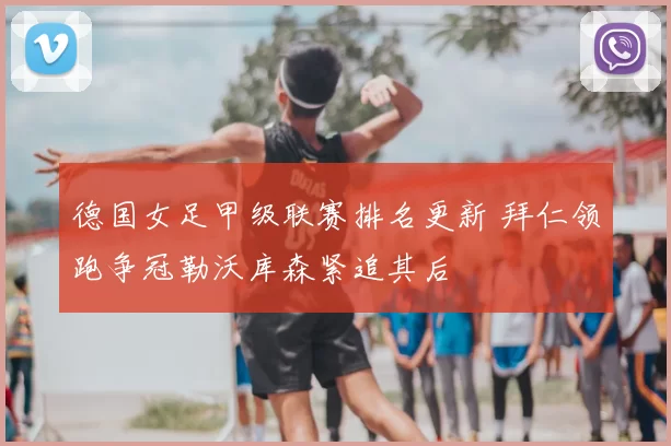 德国女足甲级联赛排名更新 拜仁领跑争冠勒沃库森紧追其后