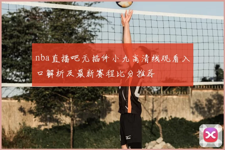 nba直播吧无插件小九高清线观看入口解析及最新赛程比分推荐