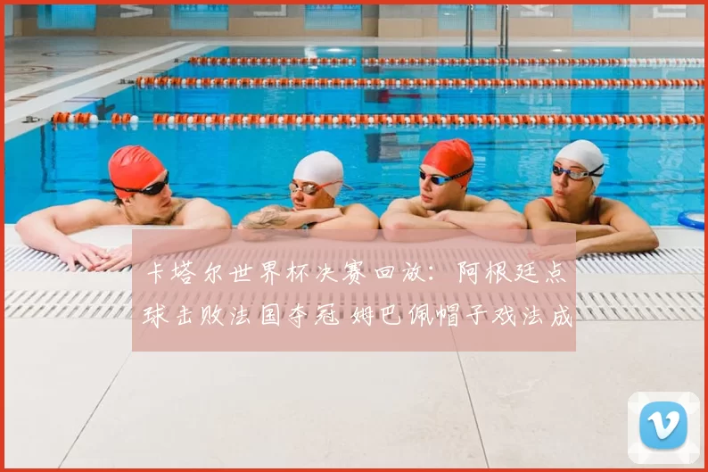 卡塔尔世界杯决赛回放：阿根廷点球击败法国夺冠 姆巴佩帽子戏法成焦点