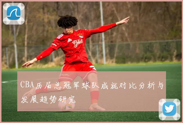 CBA历届总冠军球队成就对比分析与发展趋势研究