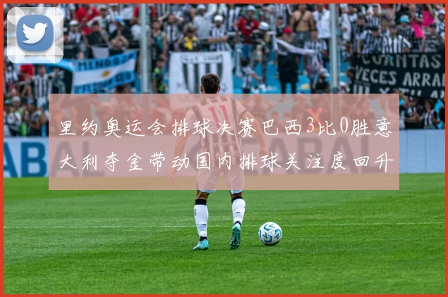 里约奥运会排球决赛巴西3比0胜意大利夺金带动国内排球关注度回升
