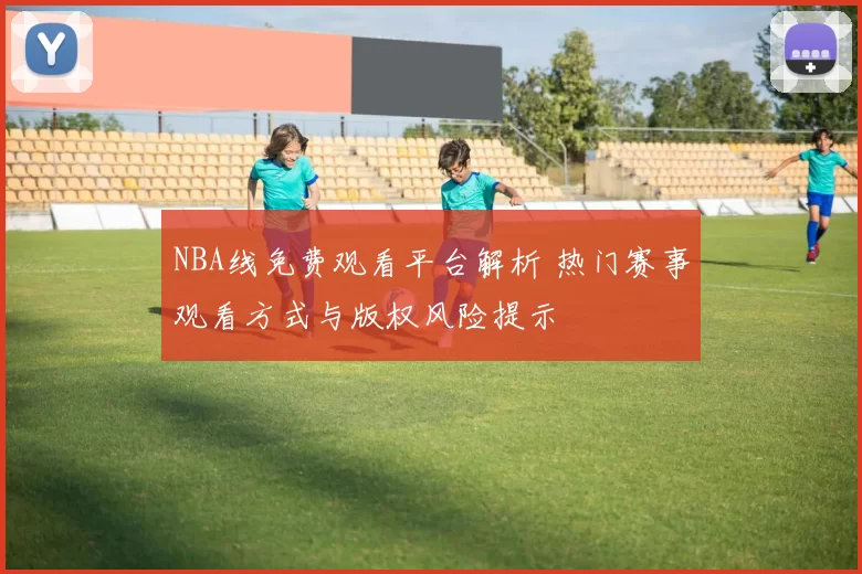 NBA线免费观看平台解析 热门赛事观看方式与版权风险提示