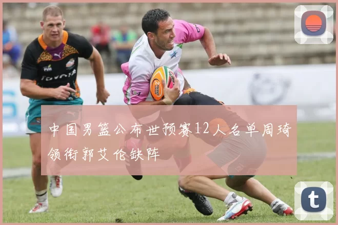 中国男篮公布世预赛12人名单周琦领衔郭艾伦缺阵