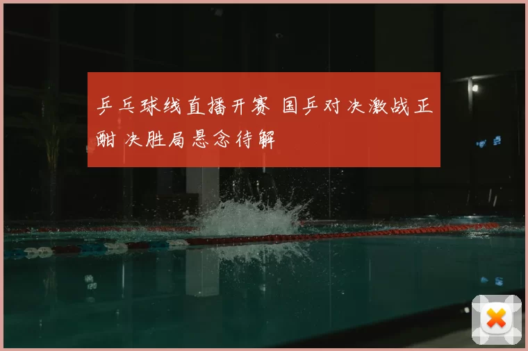 乒乓球线直播开赛 国乒对决激战正酣 决胜局悬念待解