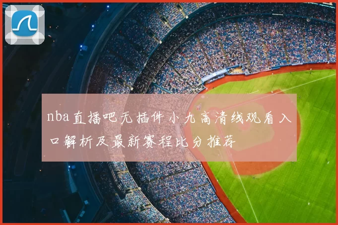nba直播吧无插件小九高清线观看入口解析及最新赛程比分推荐