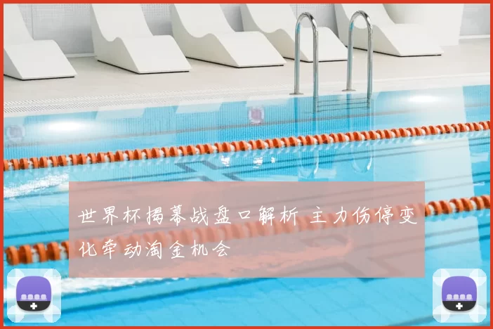 世界杯揭幕战盘口解析 主力伤停变化牵动淘金机会