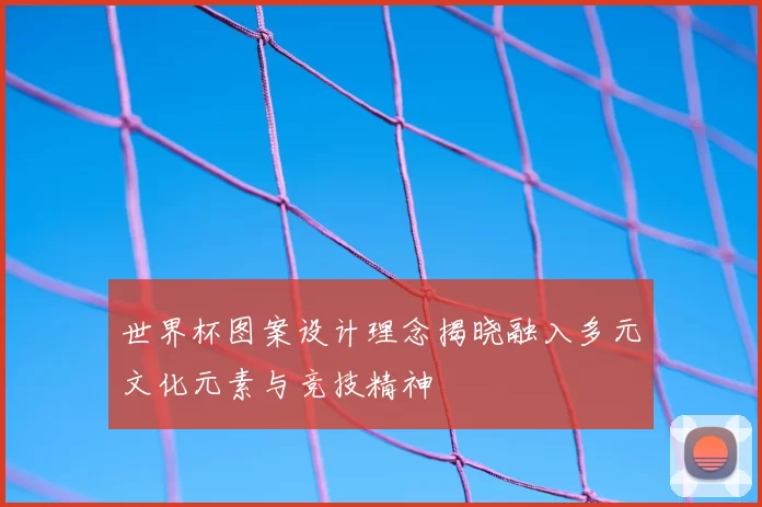 世界杯图案设计理念揭晓融入多元文化元素与竞技精神