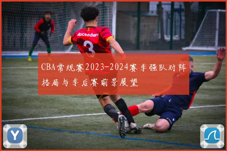 CBA常规赛2023-2024赛季强队对阵格局与季后赛前景展望