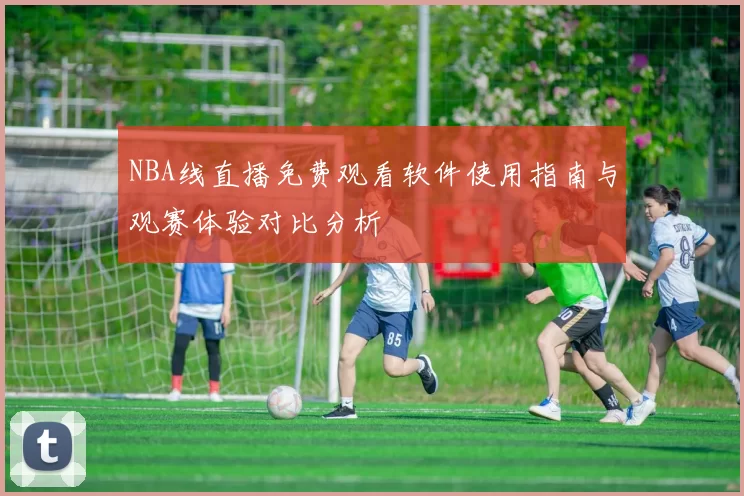 NBA线直播免费观看软件使用指南与观赛体验对比分析
