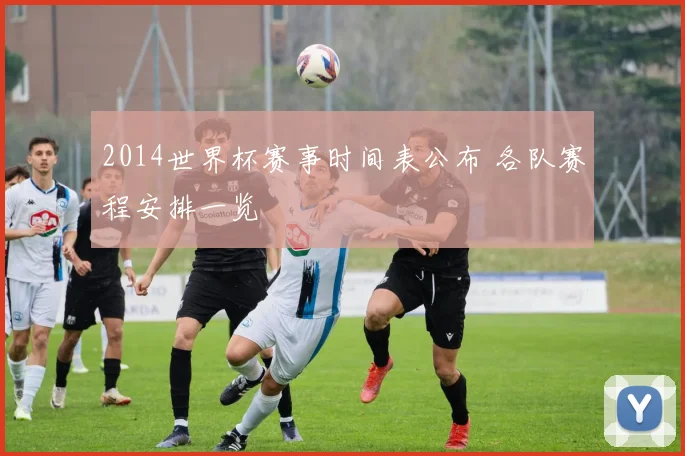 2014世界杯赛事时间表公布 各队赛程安排一览