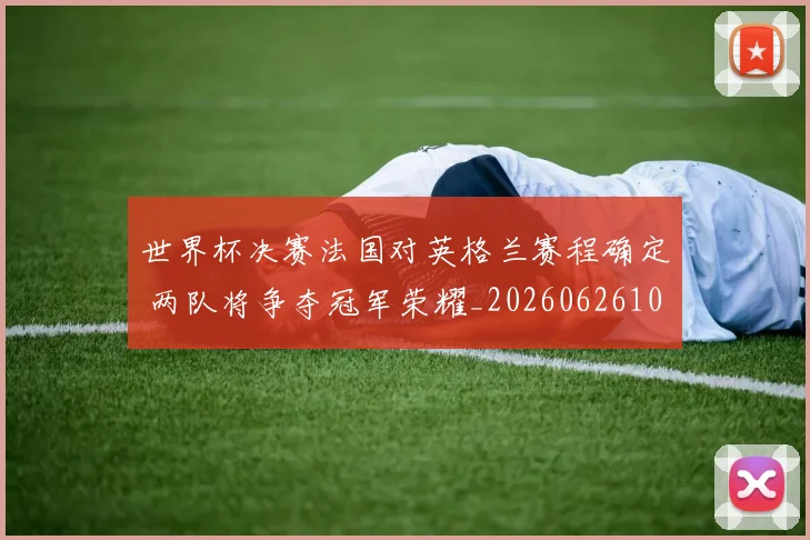 世界杯决赛法国对英格兰赛程确定 两队将争夺冠军荣耀_20260626102036