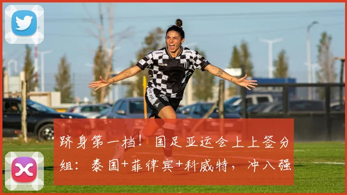 跻身第一档！国足亚运会上上签分组：泰国+菲律宾+科威特，冲八强