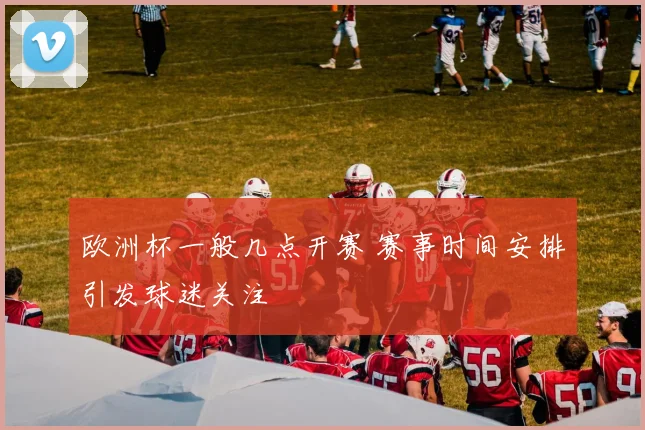 欧洲杯一般几点开赛 赛事时间安排引发球迷关注