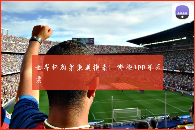 世界杯购票渠道指南：哪些app可买票