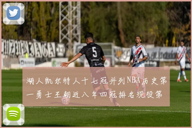 湖人凯尔特人十七冠并列NBA历史第一勇士王朝近八年四冠排名现役第二