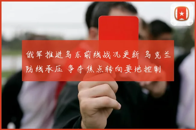 俄军推进乌东前线战况更新 乌克兰防线承压 争夺焦点转向要地控制