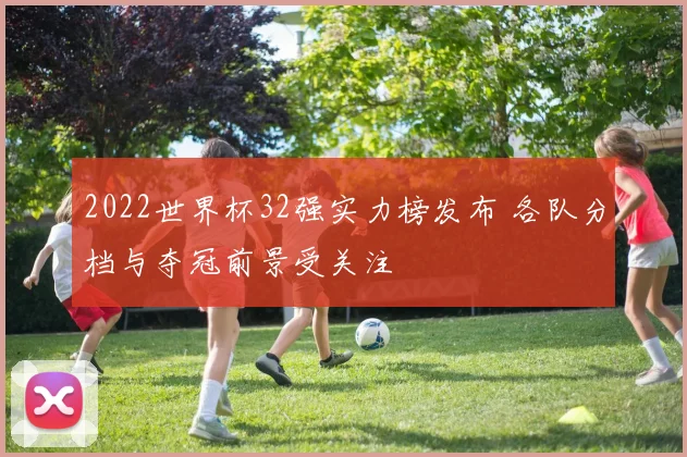 2022世界杯32强实力榜发布 各队分档与夺冠前景受关注