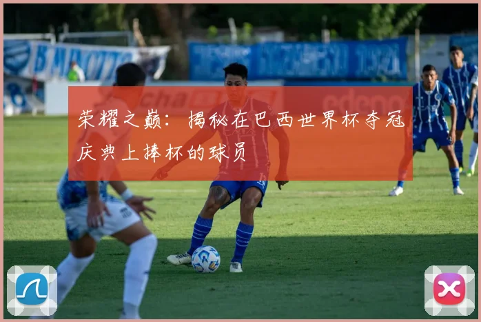 荣耀之巅：揭秘在巴西世界杯夺冠庆典上捧杯的球员