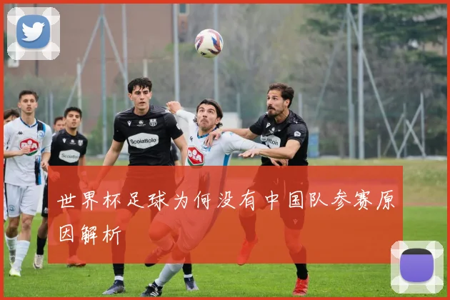 世界杯足球为何没有中国队参赛原因解析