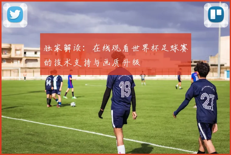 独家解读：在线观看世界杯足球赛的技术支持与画质升级