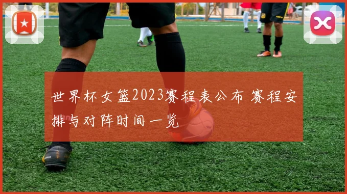 世界杯女篮2023赛程表公布 赛程安排与对阵时间一览
