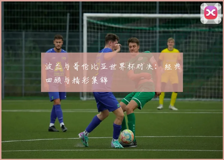 波兰与哥伦比亚世界杯对决:经典回顾与精彩集锦