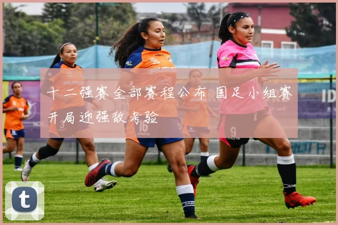 十二强赛全部赛程公布 国足小组赛开局迎强敌考验