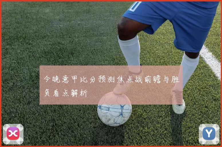 今晚意甲比分预测焦点战前瞻与胜负看点解析