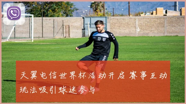 天翼电信世界杯活动开启 赛事互动玩法吸引球迷参与