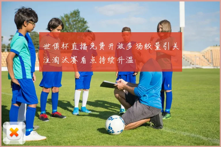 世俱杯直播免费开放多场较量引关注淘汰赛看点持续升温