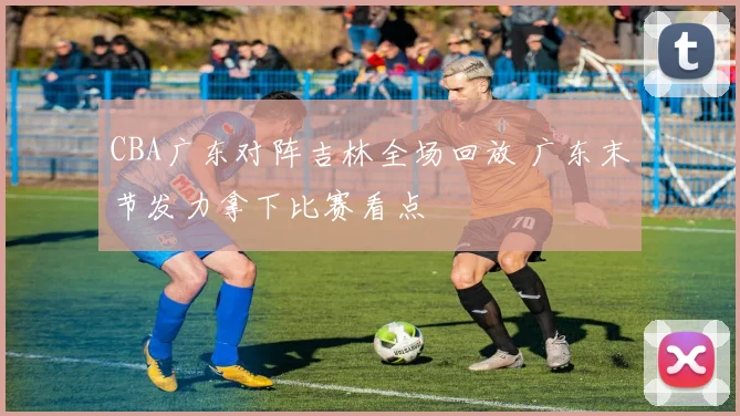CBA广东对阵吉林全场回放 广东末节发力拿下比赛看点