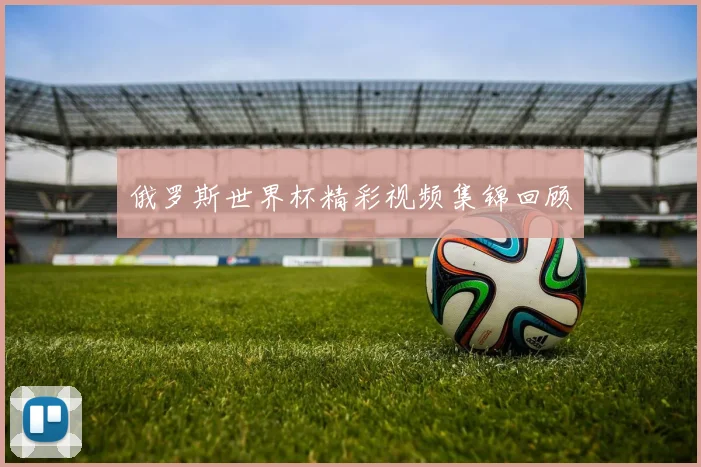 俄罗斯世界杯精彩视频集锦回顾