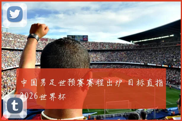 中国男足世预赛赛程出炉 目标直指2026世界杯