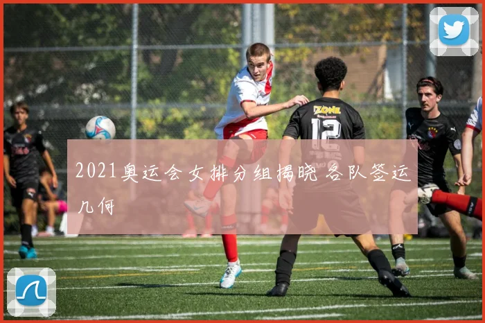 2021奥运会女排分组揭晓 各队签运几何