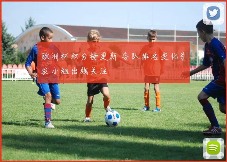 欧洲杯积分榜更新 各队排名变化引发小组出线关注