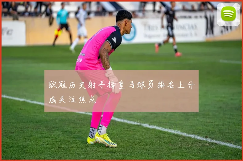 欧冠历史射手榜皇马球员排名上升成关注焦点