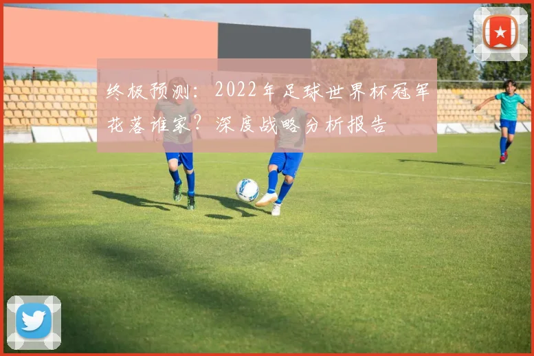 终极预测：2022年足球世界杯冠军花落谁家？深度战略分析报告