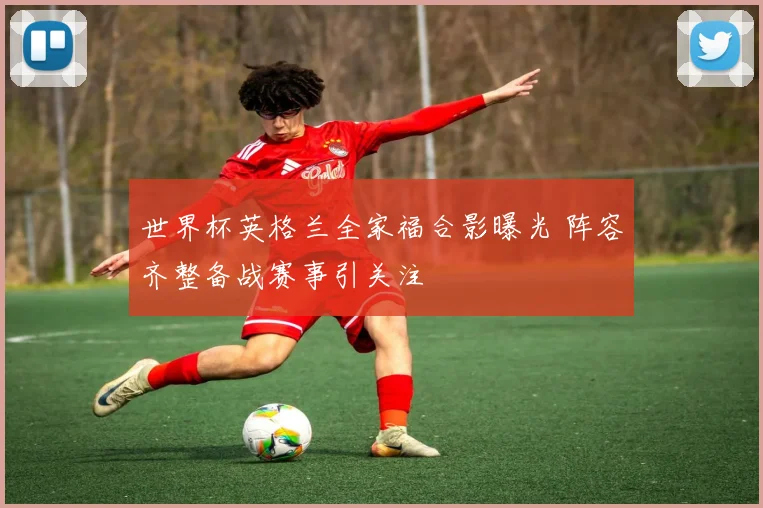 世界杯英格兰全家福合影曝光 阵容齐整备战赛事引关注