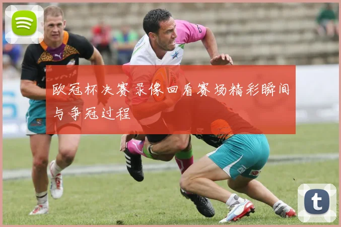 欧冠杯决赛录像回看赛场精彩瞬间与争冠过程